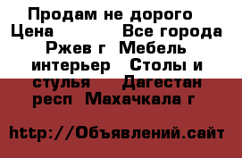 Продам не дорого › Цена ­ 5 000 - Все города, Ржев г. Мебель, интерьер » Столы и стулья   . Дагестан респ.,Махачкала г.